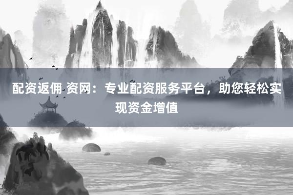 配资返佣 资网:专业配资服务平台,助您轻松实现资金增值