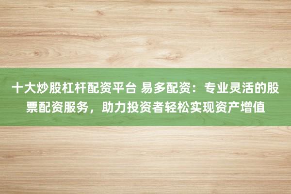 十大炒股杠杆配资平台 易多配资:专业灵活的股票配资服务,助力投资者轻松实现资产增值