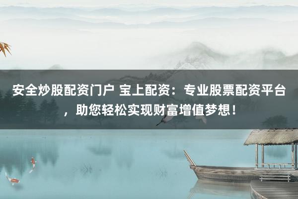 安全炒股配资门户 宝上配资：专业股票配资平台，助您轻松实现财富增值梦想！