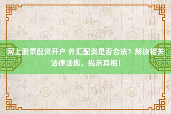 网上股票配资开户 外汇配资是否合法？解读相关法律法规，揭示真相！