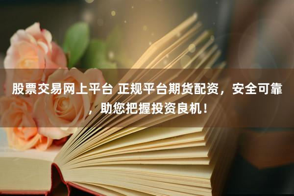 股票交易网上平台 正规平台期货配资,安全可靠,助您把握投资良机!