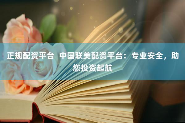 正规配资平台 中国联美配资平台:专业安全,助您投资起航