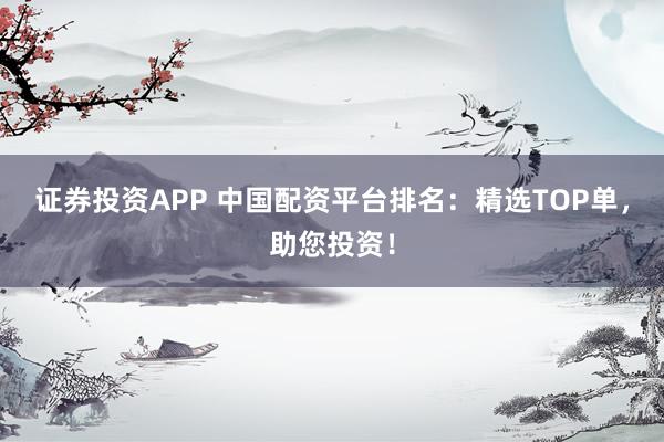 证券投资APP 中国配资平台排名：精选TOP单，助您投资！