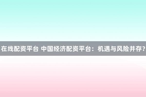 在线配资平台 中国经济配资平台：机遇与风险并存？