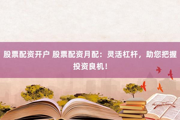 股票配资开户 股票配资月配：灵活杠杆，助您把握投资良机！
