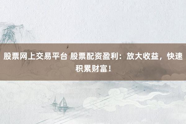 股票网上交易平台 股票配资盈利：放大收益，快速积累财富！