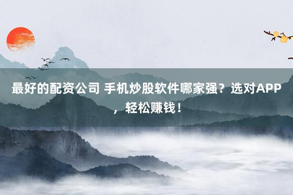最好的配资公司 手机炒股软件哪家强？选对APP，轻松赚钱！
