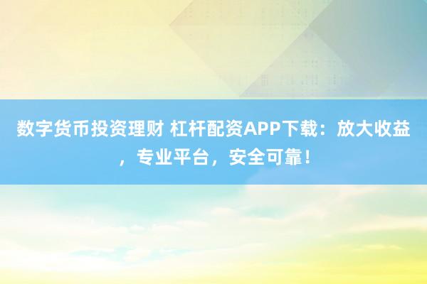 数字货币投资理财 杠杆配资APP下载:放大收益,专业平台,安全可靠!