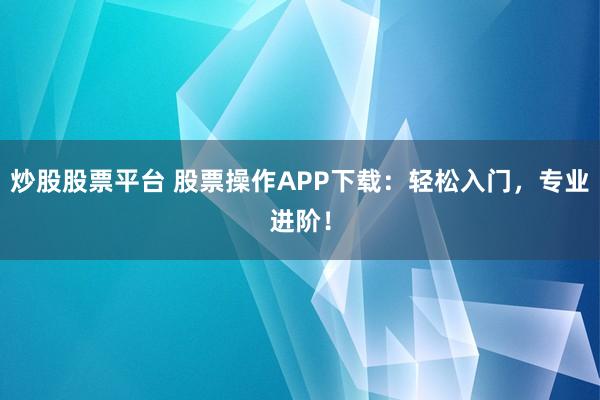 炒股股票平台 股票操作APP下载：轻松入门，专业进阶！