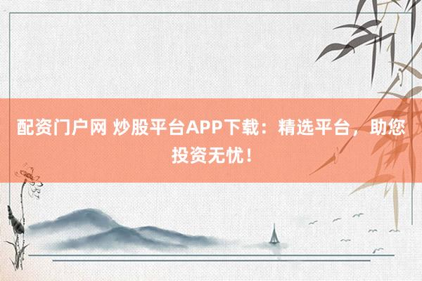 配资门户网 炒股平台APP下载:精选平台,助您投资无忧!