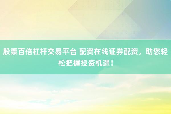 股票百倍杠杆交易平台 配资在线证券配资，助您轻松把握投资机遇！