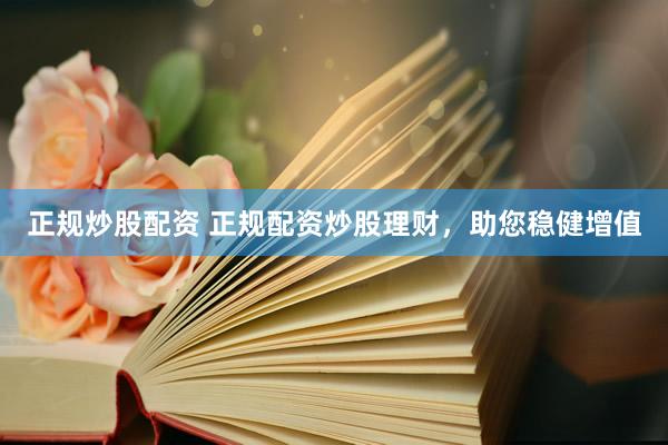 正规炒股配资 正规配资炒股理财，助您稳健增值