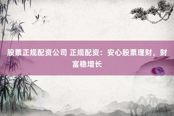 股票正规配资公司 正规配资：安心股票理财，财富稳增长