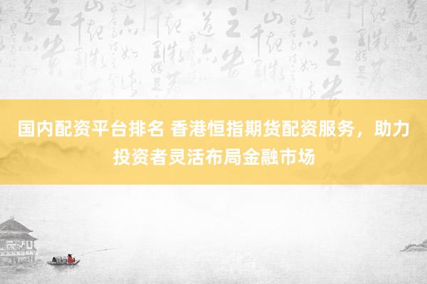 国内配资平台排名 香港恒指期货配资服务，助力投资者灵活布局金融市场