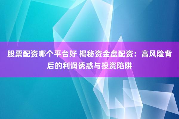 股票配资哪个平台好 揭秘资金盘配资：高风险背后的利润诱惑与投资陷阱