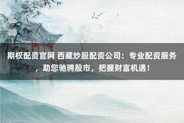 期权配资官网 西藏炒股配资公司:专业配资服务,助您驰骋股市,把握财富机遇!